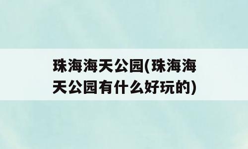 珠海海天公园(珠海海天公园有什么好玩的)