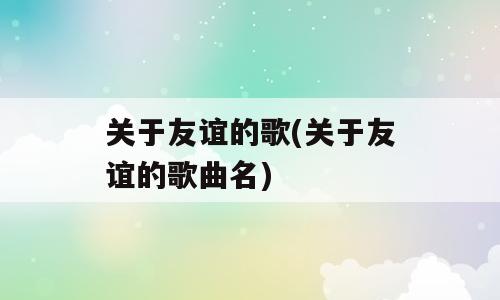 关于友谊的歌(关于友谊的歌曲名)