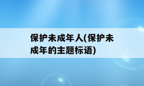 保护未成年人(保护未成年的主题标语)