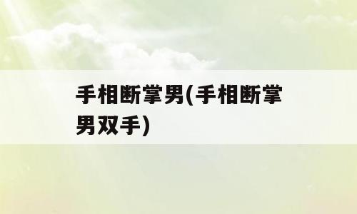 手相断掌男(手相断掌男双手)