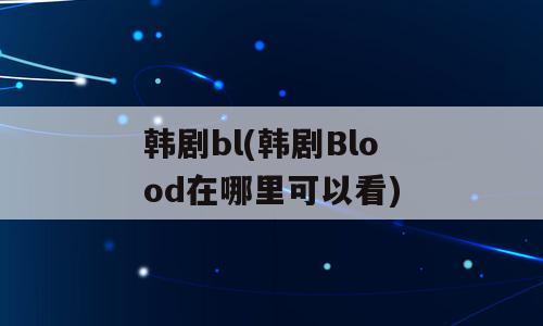 韩剧bl(韩剧Blood在哪里可以看)