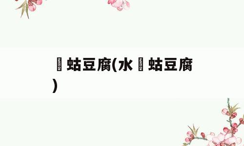 蝲蛄豆腐(水蝲蛄豆腐)