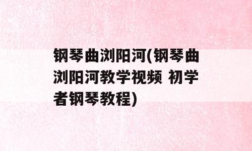 钢琴曲浏阳河(钢琴曲浏阳河教学视频 初学者钢琴教程)