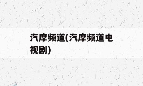 汽摩频道(汽摩频道电视剧)