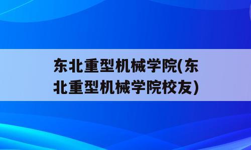 东北重型机械学院(东北重型机械学院校友)