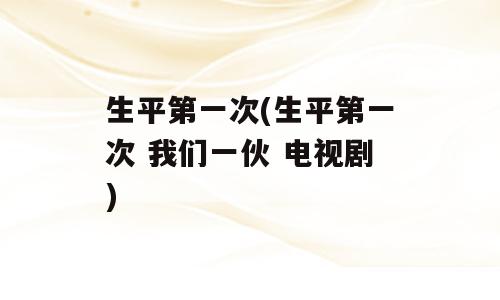 生平第一次(生平第一次 我们一伙 电视剧)