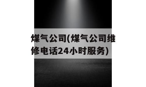 煤气公司(煤气公司维修电话24小时服务)