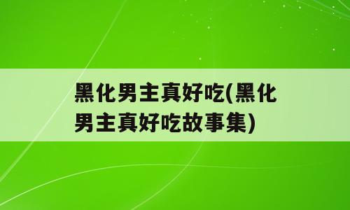 黑化男主真好吃(黑化男主真好吃故事集)