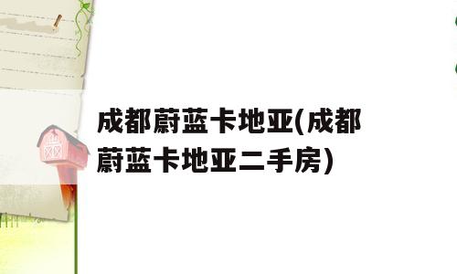 成都蔚蓝卡地亚(成都蔚蓝卡地亚二手房)