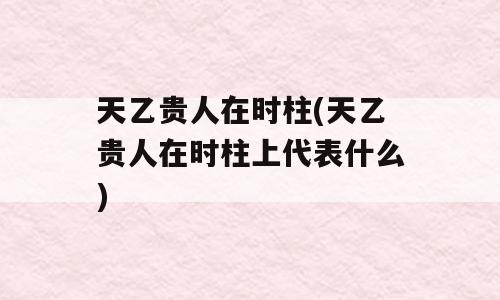 天乙贵人在时柱(天乙贵人在时柱上代表什么)