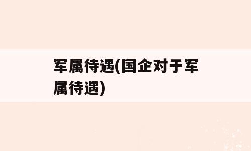 军属待遇(国企对于军属待遇)