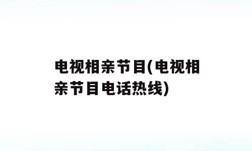 电视相亲节目(电视相亲节目电话热线)