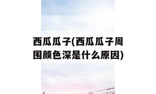 西瓜瓜子(西瓜瓜子周围颜色深是什么原因)