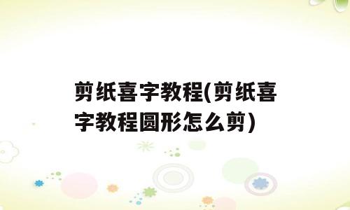 剪纸喜字教程(剪纸喜字教程圆形怎么剪)