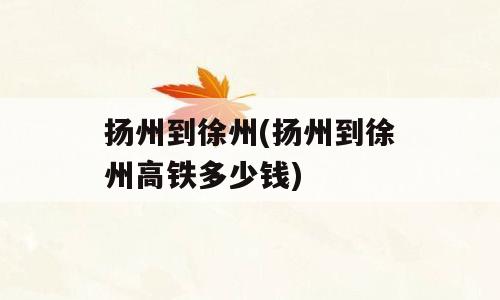 扬州到徐州(扬州到徐州高铁多少钱)