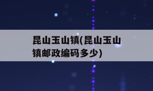 昆山玉山镇(昆山玉山镇邮政编码多少)