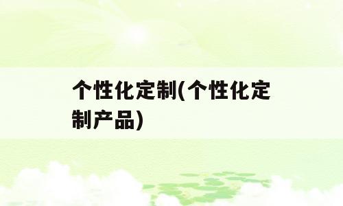 个性化定制(个性化定制产品)