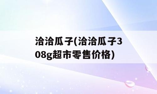 洽洽瓜子(洽洽瓜子308g超市零售价格)