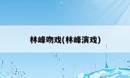 林峰吻戏(林峰演戏)