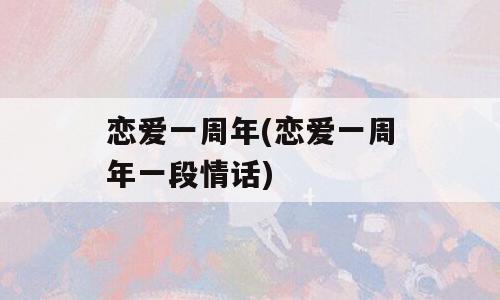 恋爱一周年(恋爱一周年一段情话)