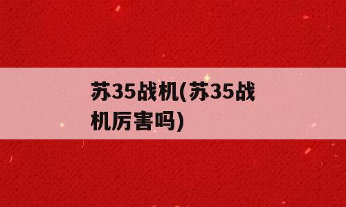 苏35战机(苏35战机厉害吗)