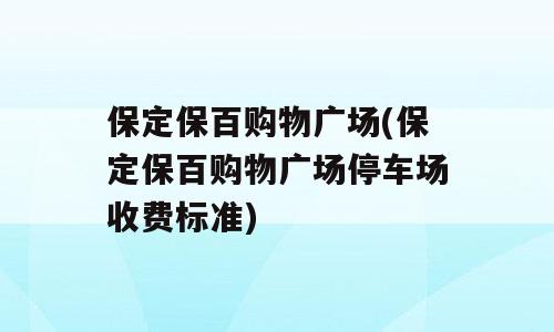 保定保百购物广场(保定保百购物广场停车场收费标准)