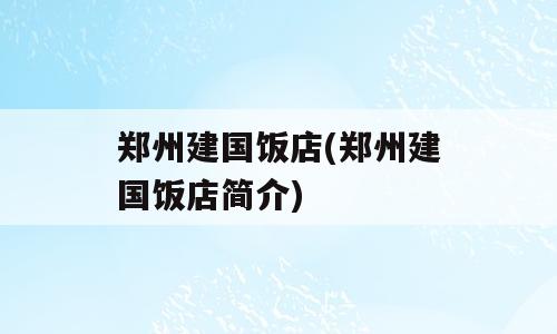 郑州建国饭店(郑州建国饭店简介)