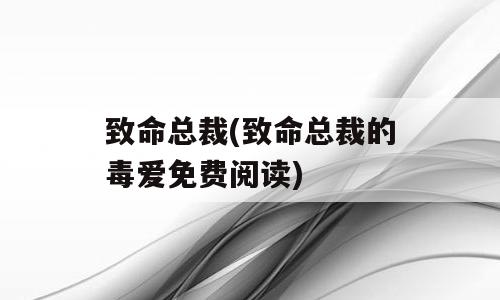 致命总裁(致命总裁的毒爱免费阅读)