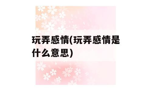 玩弄感情(玩弄感情是什么意思)