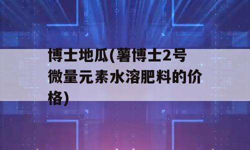 博士地瓜(薯博士2号微量元素水溶肥料的价格)