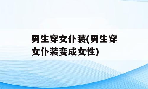 男生穿女仆装(男生穿女仆装变成女性)