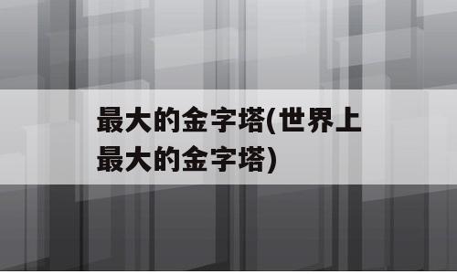 最大的金字塔(世界上最大的金字塔)