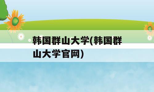 韩国群山大学(韩国群山大学官网)