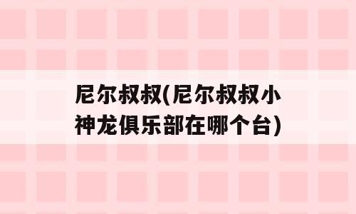 尼尔叔叔(尼尔叔叔小神龙俱乐部在哪个台)