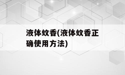 液体蚊香(液体蚊香正确使用方法)