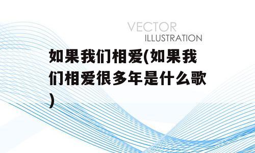 如果我们相爱(如果我们相爱很多年是什么歌)