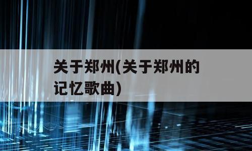 关于郑州(关于郑州的记忆歌曲)