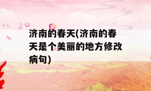 济南的春天(济南的春天是个美丽的地方修改病句)