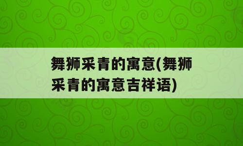 舞狮采青的寓意(舞狮采青的寓意吉祥语)