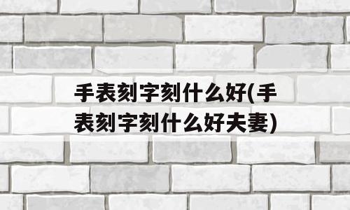 手表刻字刻什么好(手表刻字刻什么好夫妻)