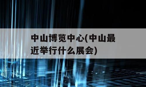 中山博览中心(中山最近举行什么展会)