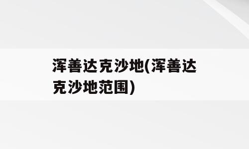 浑善达克沙地(浑善达克沙地范围)