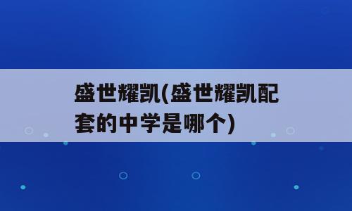 盛世耀凯(盛世耀凯配套的中学是哪个)
