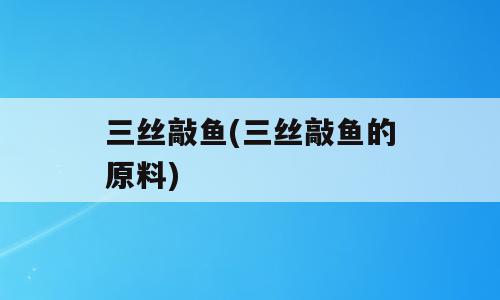 三丝敲鱼(三丝敲鱼的原料)