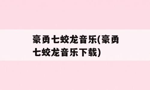 豪勇七蛟龙音乐(豪勇七蛟龙音乐下载)