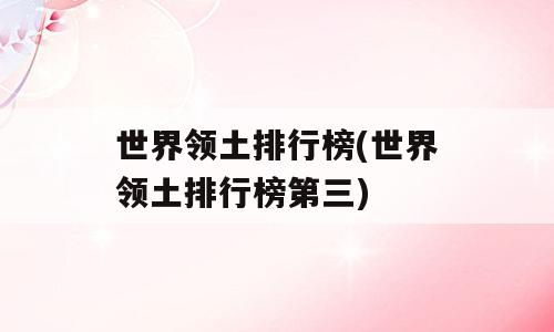 世界领土排行榜(世界领土排行榜第三)