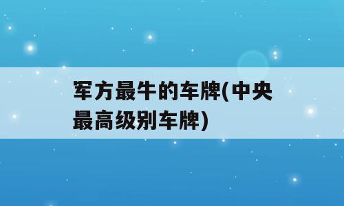 军方最牛的车牌(中央最高级别车牌)