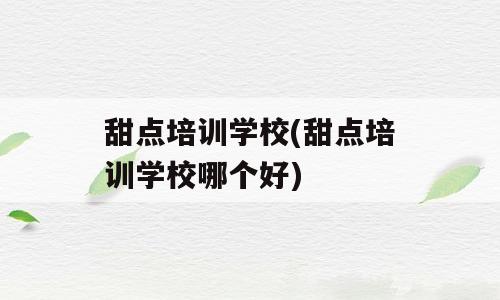 甜点培训学校(甜点培训学校哪个好)