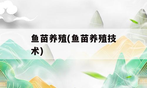 鱼苗养殖(鱼苗养殖技术)