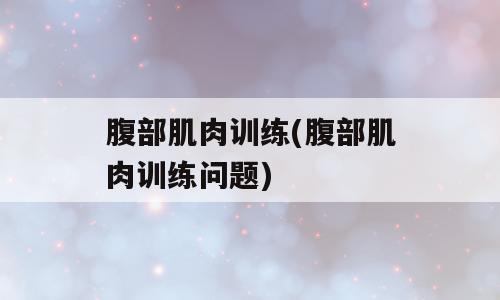 腹部肌肉训练(腹部肌肉训练问题)